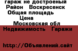 гараж не достроеный › Район ­ Воскресенск › Общая площадь ­ 24 › Цена ­ 80 000 - Московская обл. Недвижимость » Гаражи   